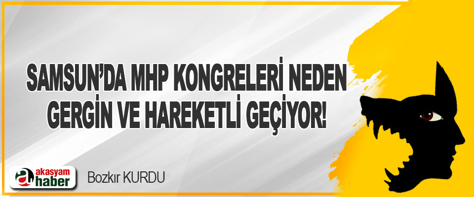 Samsun’da MHP Kongreleri Neden Gergin ve Hareketli Geçiyor!