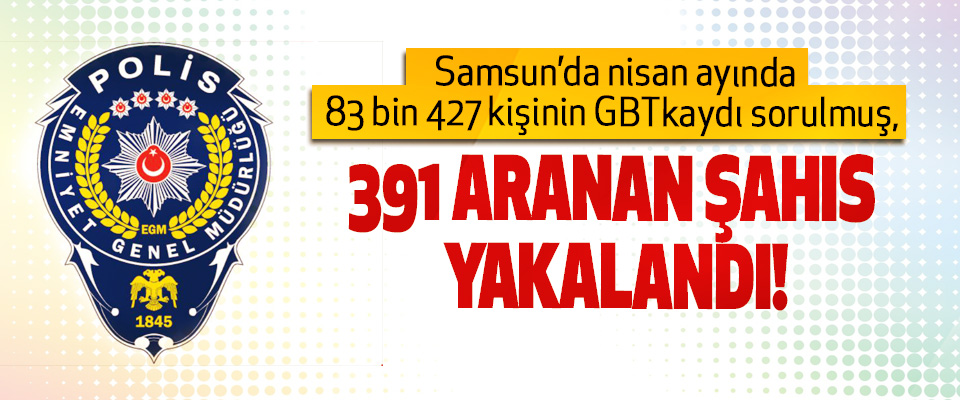 Samsun’da Nisan ayında 83 bin 427 kişinin gbt kaydı sorulmuş, 391 Aranan Şahıs Yakalandı!