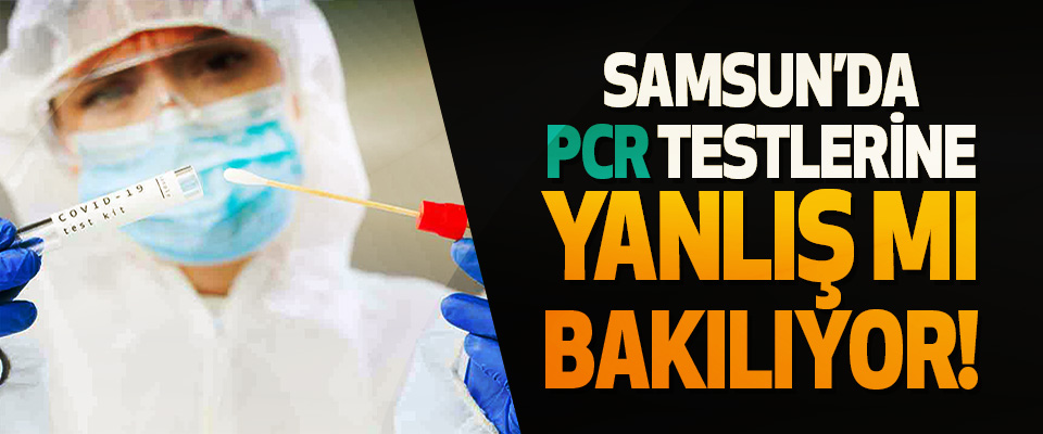 Samsun’da PCR testlerine yanlış mı bakılıyor!