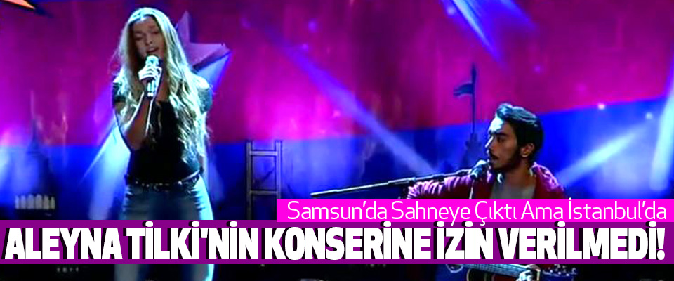 Samsun’da Sahneye Çıktı Ama İstanbul’da Aleyna tilki'nin konserine izin verilmedi!