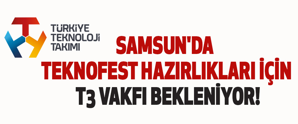 Samsun'da teknofest hazırlıkları için t3 vakfı bekleniyor!