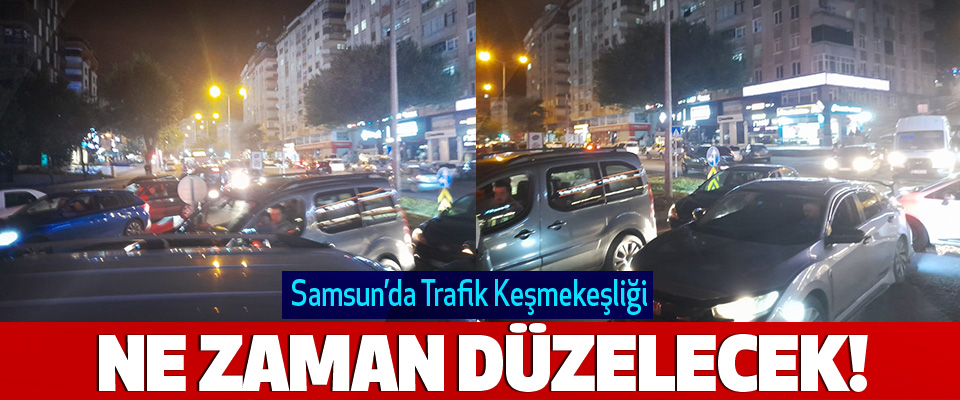 Samsun’da Trafik Keşmekeşliği Ne Zaman Düzelecek!