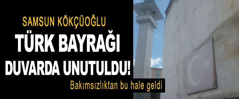 Samsun’da Türk Bayrağı Duvarda Unutuldu!