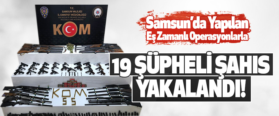 Samsun’da Yapılan Eş Zamanlı Operasyonlarla 19 Şüpheli Şahıs Yakalandı!