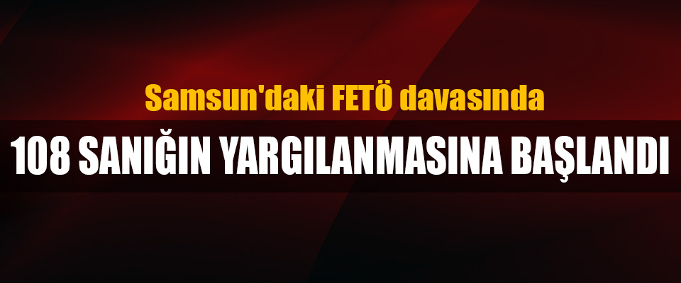 Samsun'daki FETÖ davasında 108 Sanığın Yargılanmasına Başlandı