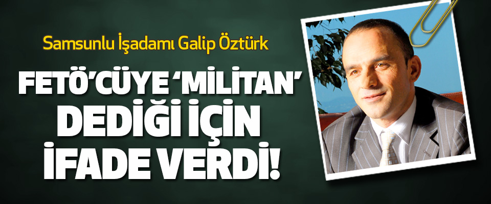 Samsunlu İşadamı Galip Öztürk Fetö’cüye ‘militan’ dediği için ifade verdi!