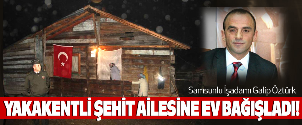 Samsunlu İşadamı Galip Öztürk Yakakentli şehit ailesine ev bağışladı!