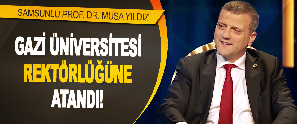 Samsunlu Prof. Dr. Musa Yıldız Gazi Üniversitesi Rektörlüğüne Atandı!
