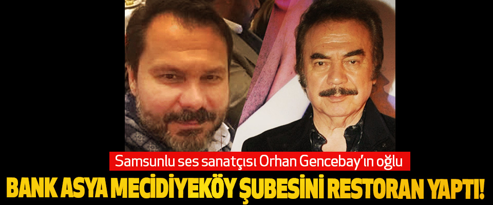 Samsunlu ses sanatçısı Orhan Gencebay’ın oğlu Bank asya mecidiyeköy şubesini restoran yaptı!