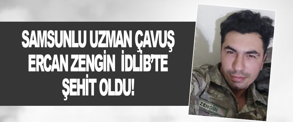 Samsunlu Uzman Çavuş Ercan Zengin İdlib’te Şehit Oldu!