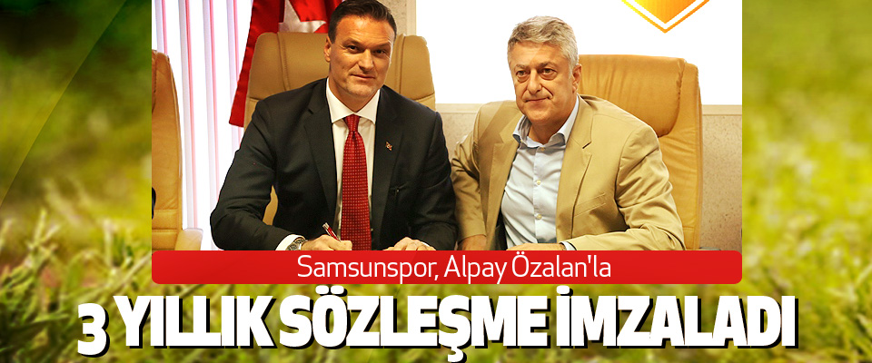 Samsunspor, Alpay Özalan'la 3 yıllık sözleşme imzaladı