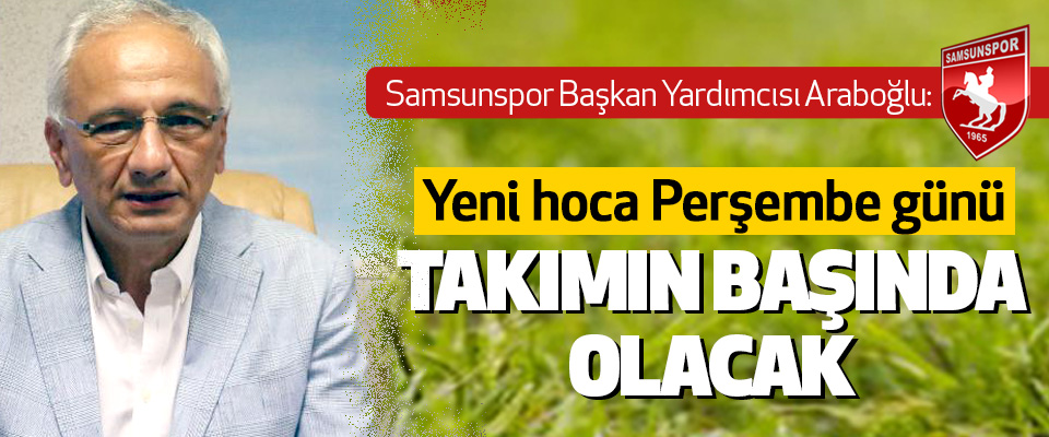 Samsunspor Başkan Yardımcısı Araboğlu: Yeni hoca Perşembe günü Takımın Başında Olacak