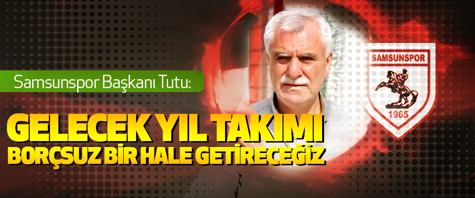 Samsunspor Başkanı Tutu: Gelecek Yıl Takımı Borçsuz Bir Hale Getireceğiz