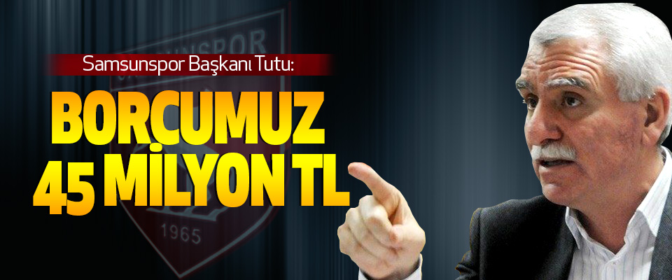 Samsunspor Başkanı Tutu: Borcumuz 45 Milyon Tl