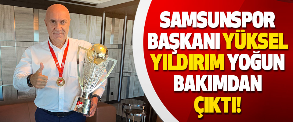 Samsunspor Başkanı Yüksel Yıldırım Yoğun Bakımdan Çıktı!