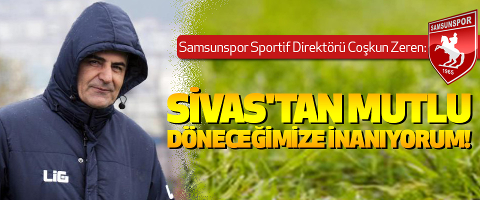 Samsunspor Sportif Diretörü Coşkun Zeren: Sivas'tan mutlu döneceğimize inanıyorum!