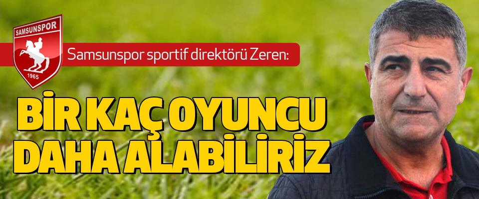 Samsunspor sportif direktörü Zeren: Bir Kaç Oyuncu Daha Alabiliriz