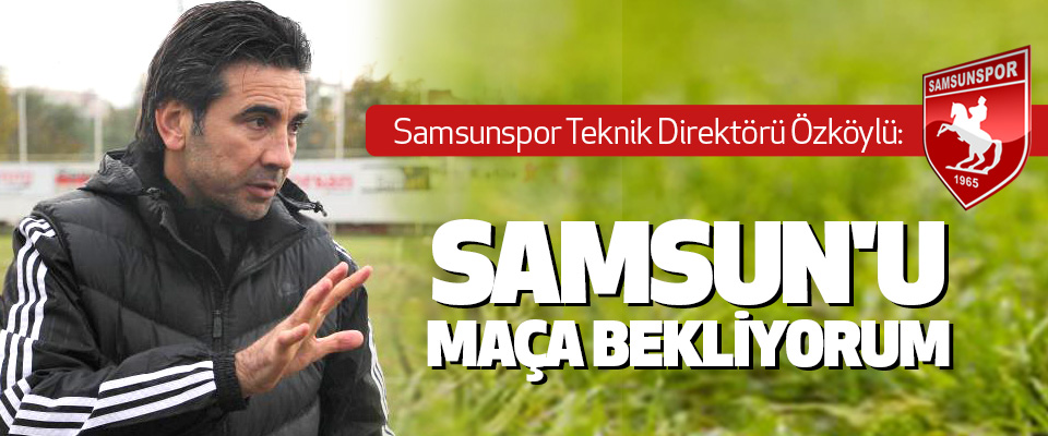Samsunspor teknik direktörü Özköylü: Samsun'u Maça Bekliyorum