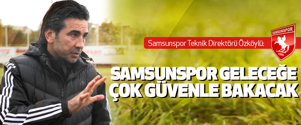 Samsunspor Teknik Direktörü Özköylü: Samsunspor Geleceğe Çok Güvenle Bakacak