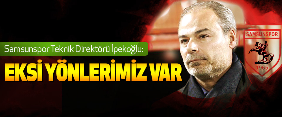 Samsunspor Teknik Direktörü İpekoğlu: Eksi Yönlerimiz Var