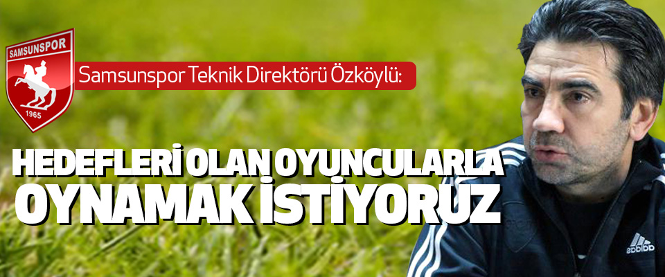 Samsunspor teknik direktörü Özköylü: Hedefleri Olan Oyuncularla Oynamak İstiyoruz