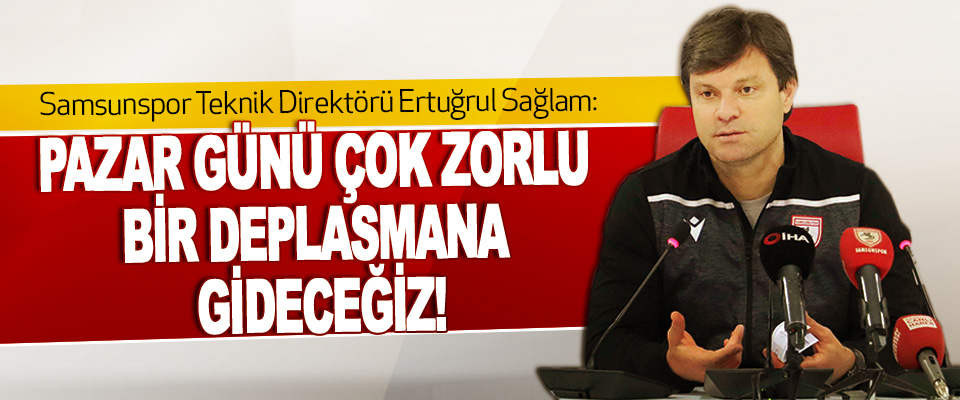 Samsunspor Teknik Direktörü Ertuğrul Sağlam: Pazar Günü Çok Zorlu Bir Deplasmana Gideceğiz!