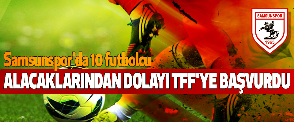 Samsunspor'da 10 futbolcu Alacaklarından Dolayı TFF'ye Başvurdu