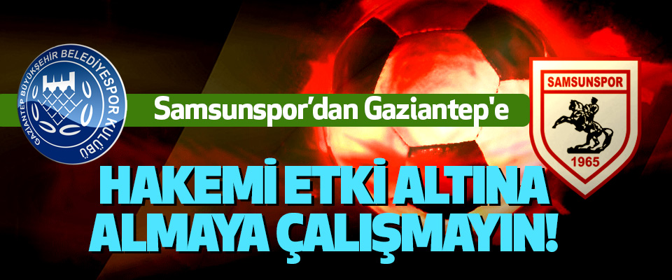 Samsunspor’dan Gaziantep'e Hakemi etki altına almaya çalışmayın!