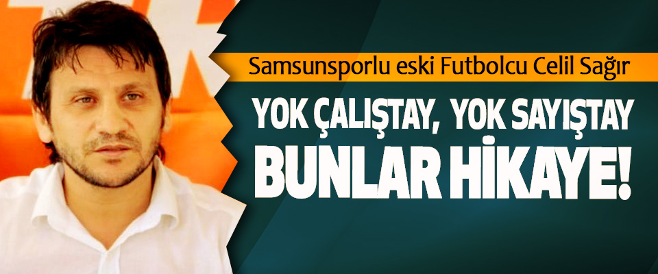 Samsunsporlu eski Futbolcu Celil Sağır: Yok çalıştay, yok sayıştay bunlar hikaye!