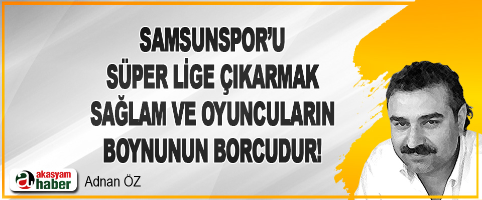 Samsunspor’u Süper Lige çıkarmak Sağlam ile oyuncuların boynunun borcudur!