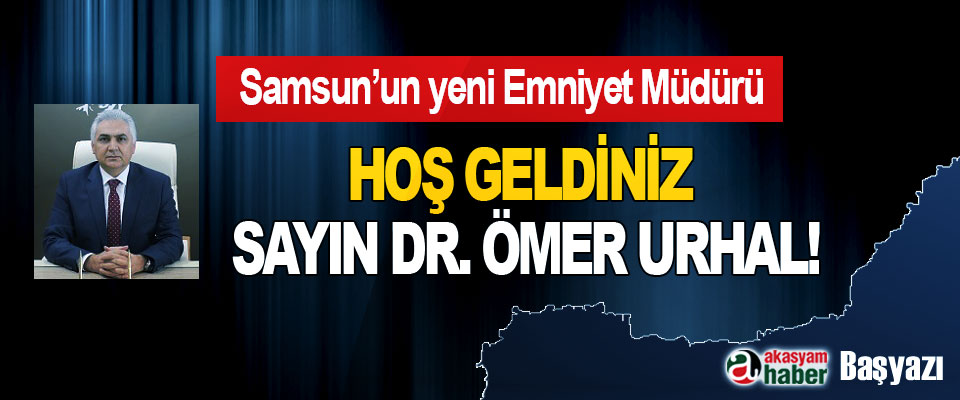 Samsun’un yeni Emniyet Müdürü Hoş geldiniz sayın Dr. Ömer Urhal!