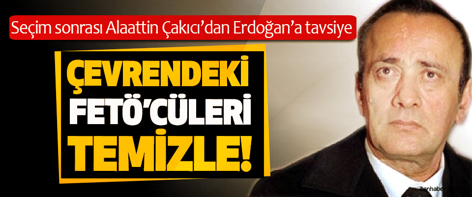 Seçim sonrası Alaattin Çakıcı’dan Erdoğan’a tavsiye: Çevrendeki FETÖ’cüleri temizle!