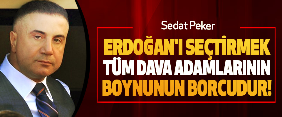 Sedat Peker: Erdoğan'ı seçtirmek tüm dava adamlarının boynunun borcudur!