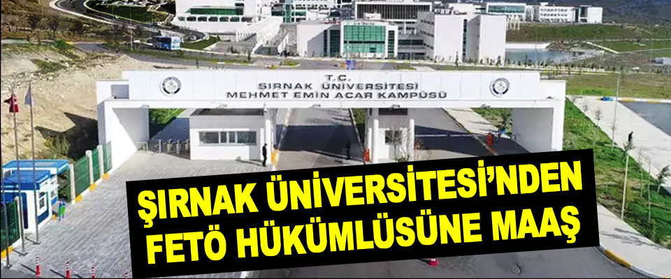 Şırnak Üniversitesi’nden FETÖ Hükümlüsüne Maaş
