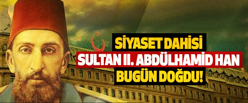Siyaset dahisi Sultan II. Abdülhamid Han bugün doğdu!