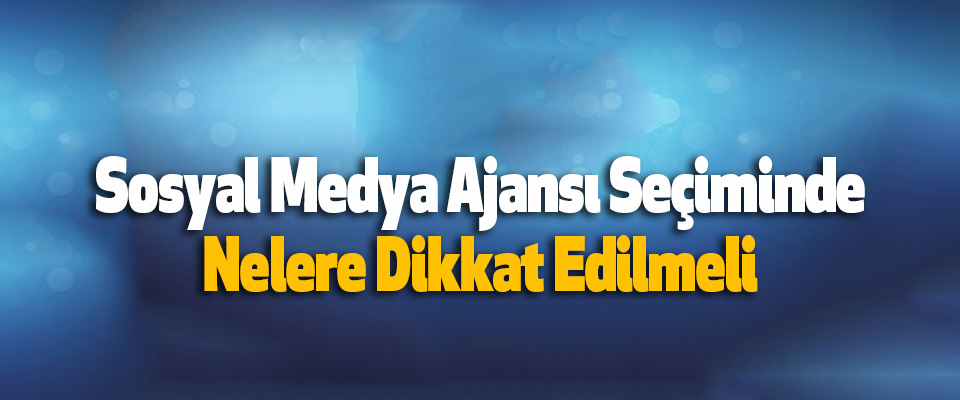 Sosyal Medya Ajansı Seçiminde Nelere Dikkat Edilmeli