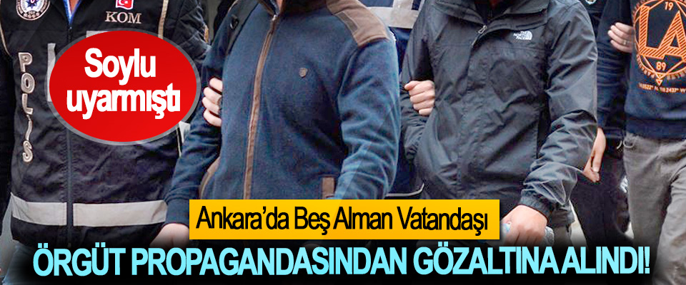 Soylu uyarmıştı, Ankara’da Beş Alman Vatandaşı Örgüt Propagandasından Gözaltına Alındı!