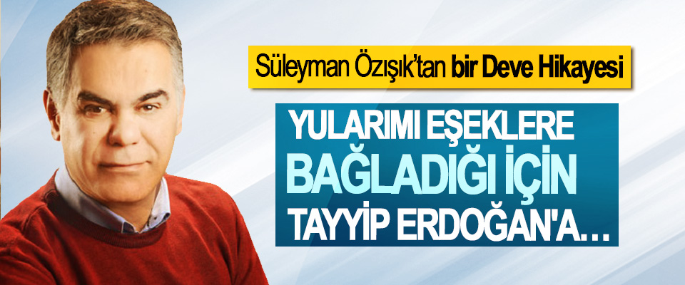 Süleyman Özışık’tan bir Deve Hikayesi; Yularımı Eşeklere Bağladığı İçin Tayyip Erdoğan'a…