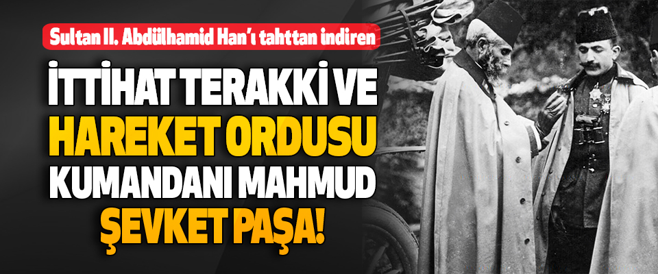 Sultan II. Abdülhamid Han’ı Tahttan İndiren Mahmud Şevket Paşa!