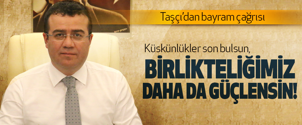 Taşçı’dan bayram çağrısı; Küskünlükler son bulsun, Birlikteliğimiz daha da güçlensin!