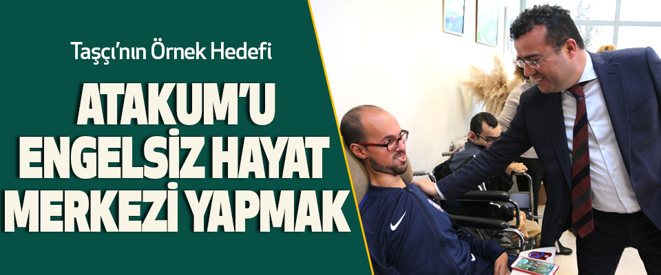 Taşçı’nın Örnek Hedefi Atakum’u Engelsiz Hayat Merkezi Yapmak…
