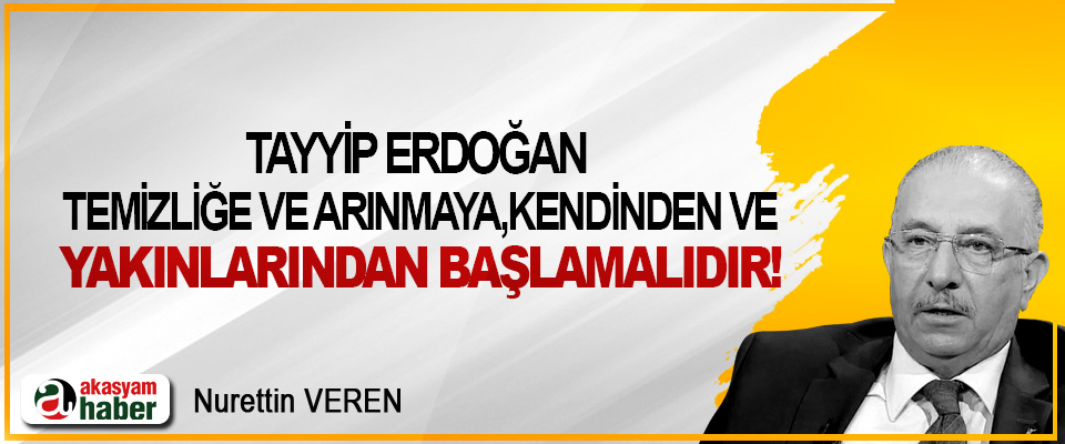 Tayyip Erdoğan temizliğe ve arınmaya, kendinden ve yakınlarından başlamalıdır!