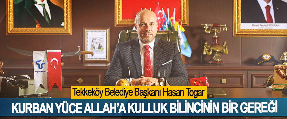 Tekkeköy Belediye Başkanı Hasan Togar; Kurban Yüce Allah’a Kulluk Bilincinin Bir Gereği