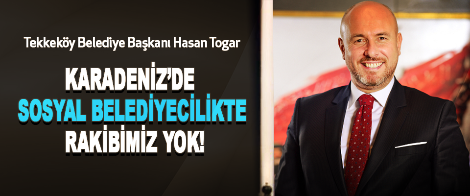 Tekkeköy Belediye Başkanı Hasan Togar :Karadeniz’de Sosyal Belediyecilikte Rakibimiz Yok!