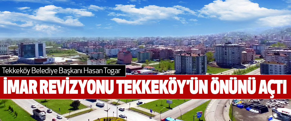 Tekkeköy Belediye Başkanı Hasan Togar:  İmar Revizyonu Tekkeköy’ün Önünü Açtı