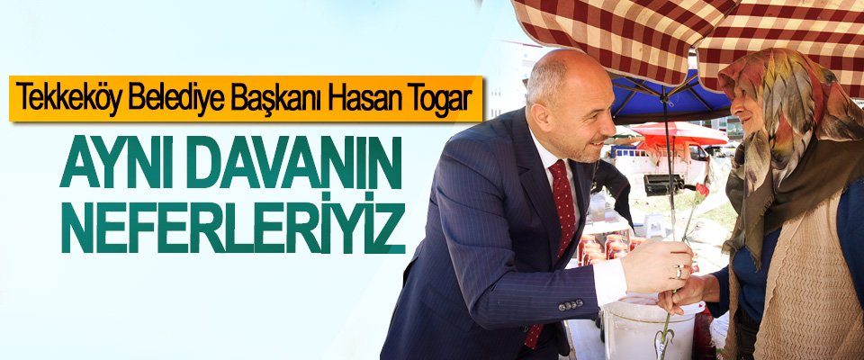Tekkeköy Belediye Başkanı Hasan Togar;  Aynı Davanın Neferleriyiz