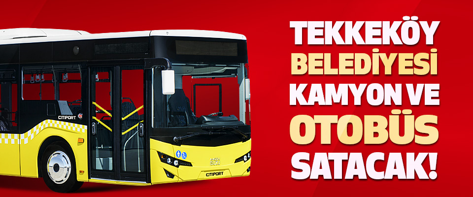 Tekkeköy Belediyesi Kamyon ve Otobüs Satacak!