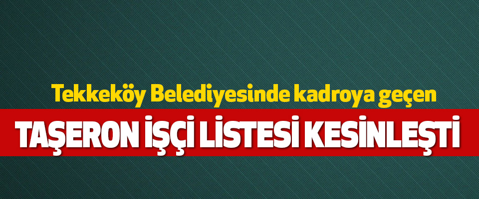 Tekkeköy Belediyesinde kadroya geçen Taşeron İşçi Listesi Kesinleşti