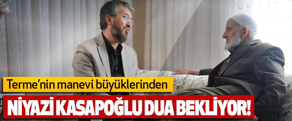 Terme’nin Manevi Büyüklerinden Niyazi Kasapoğlu Dua Bekliyor!