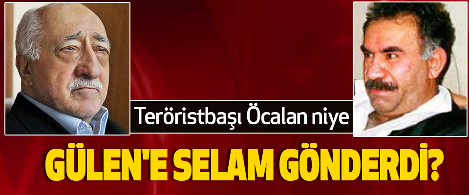 Teröristbaşı Öcalan niye Gülen'e Selam Gönderdi?